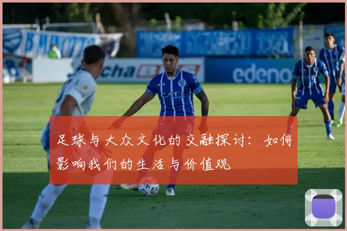 足球与大众文化的交融探讨：如何影响我们的生活与价值观