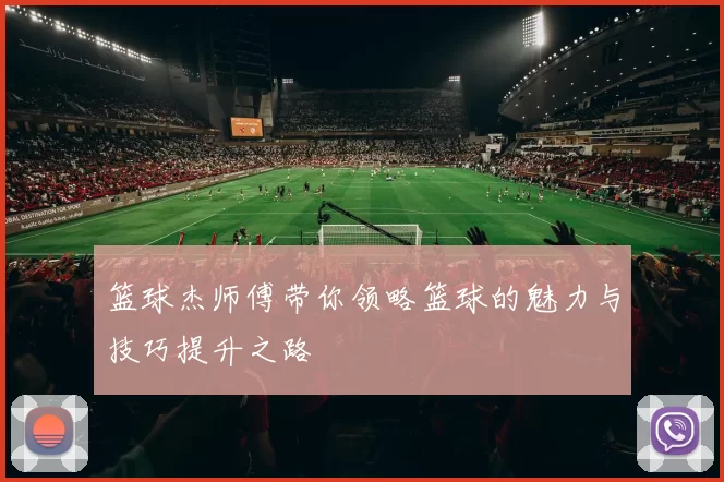 篮球杰师傅带你领略篮球的魅力与技巧提升之路