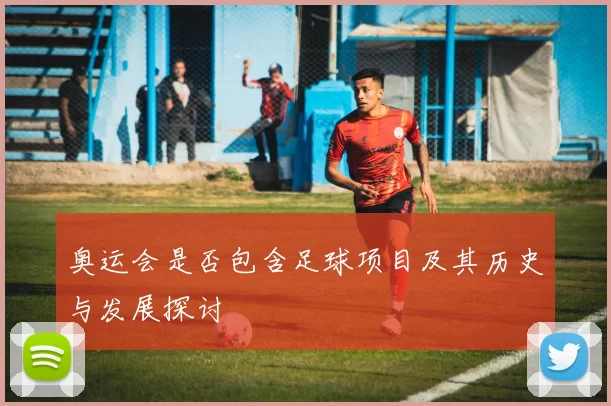 奥运会是否包含足球项目及其历史与发展探讨