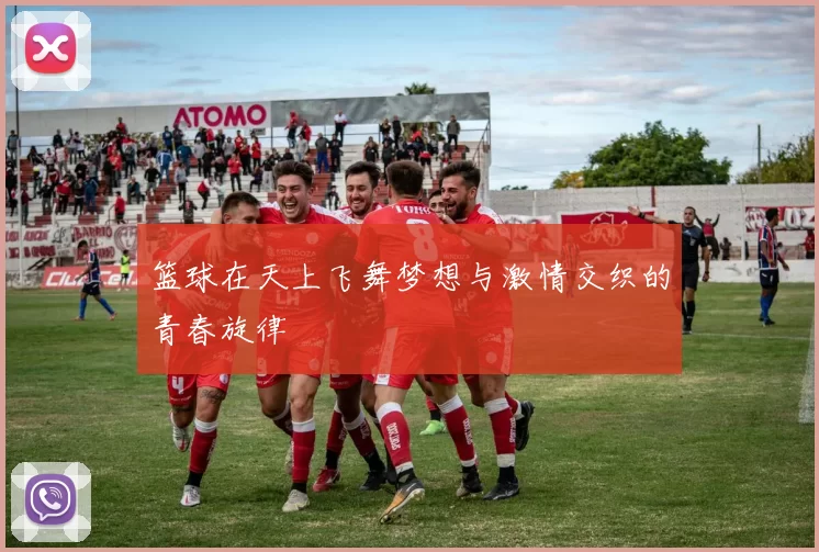 篮球在天上飞舞梦想与激情交织的青春旋律