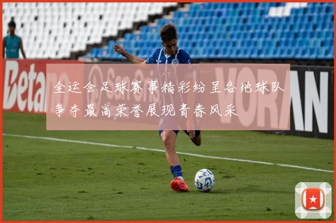 全运会足球赛事精彩纷呈各地球队争夺最高荣誉展现青春风采