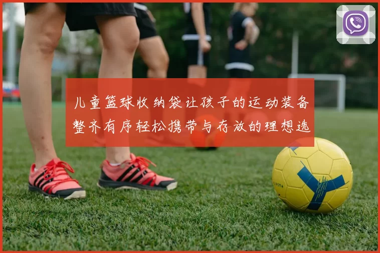 儿童篮球收纳袋让孩子的运动装备整齐有序轻松携带与存放的理想选择