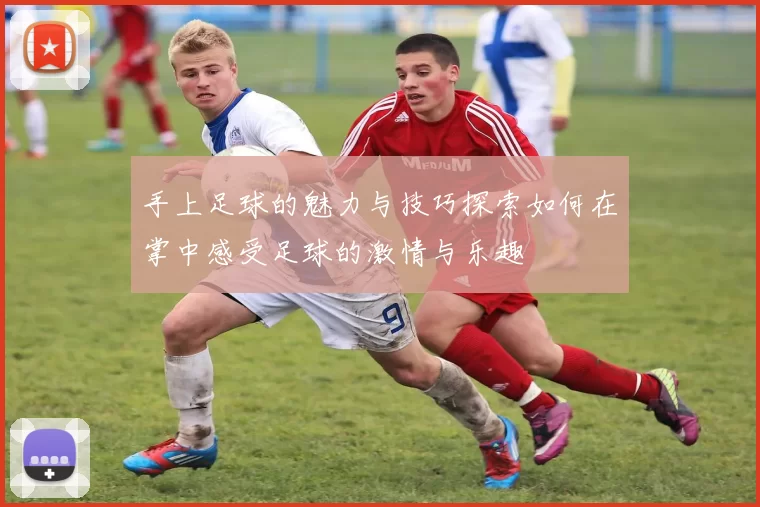 手上足球的魅力与技巧探索如何在掌中感受足球的激情与乐趣