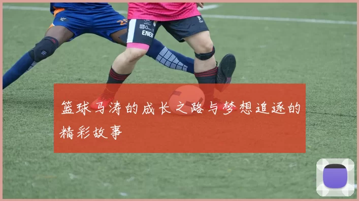 篮球马涛的成长之路与梦想追逐的精彩故事